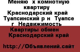 Меняю 3х комнотную квартиру - Краснодарский край, Туапсинский р-н, Туапсе г. Недвижимость » Квартиры обмен   . Краснодарский край